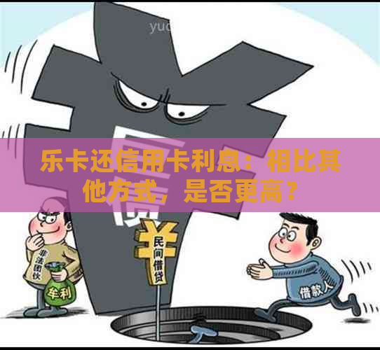 乐卡还信用卡利息：相比其他方式，是否更高？