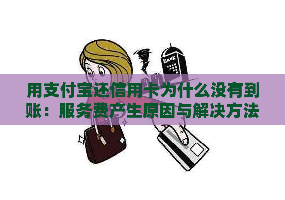 用支付宝还信用卡为什么没有到账：服务费产生原因与解决方法