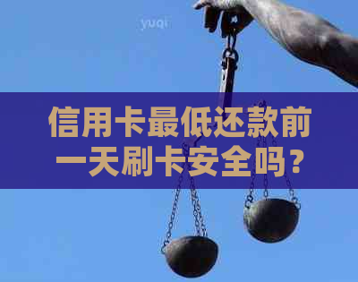 信用卡更低还款前一天刷卡安全吗？有影响吗？