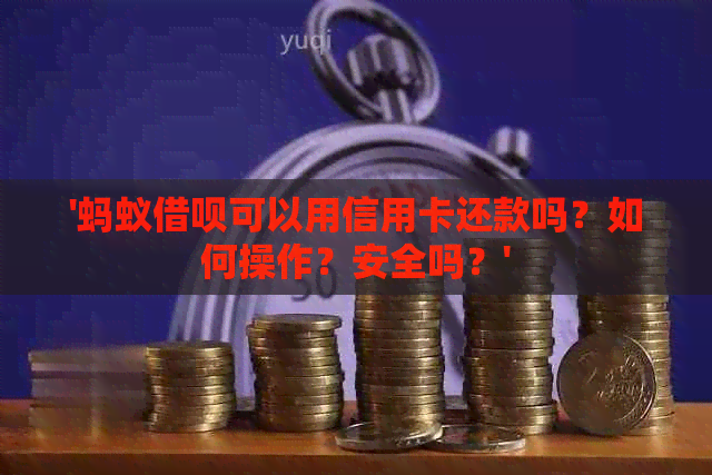 '蚂蚁借呗可以用信用卡还款吗？如何操作？安全吗？'