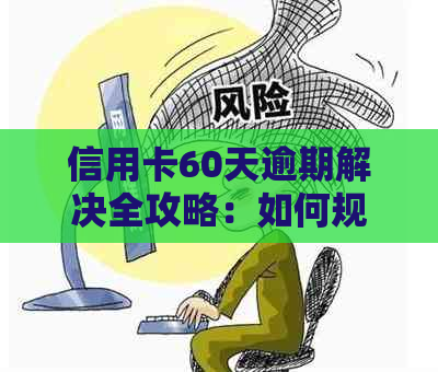 信用卡60天逾期解决全攻略：如何规划还款、应对利息和信用损害