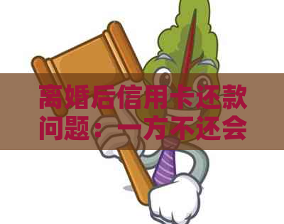 离婚后信用卡还款问题：一方不还会有哪些后果？