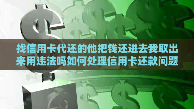 找信用卡代还的他把钱还进去我取出来用违法吗如何处理信用卡还款问题