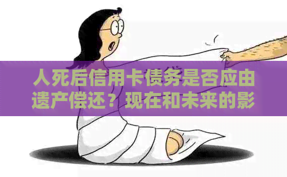 人死后信用卡债务是否应由遗产偿还？现在和未来的影响分析