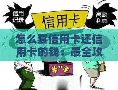 怎么套信用卡还信用卡的钱：最全攻略详解