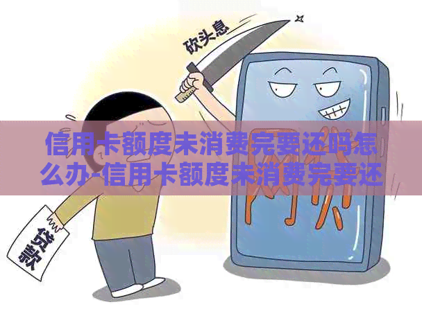 信用卡额度未消费完要还吗怎么办-信用卡额度未消费完要还吗怎么办呢