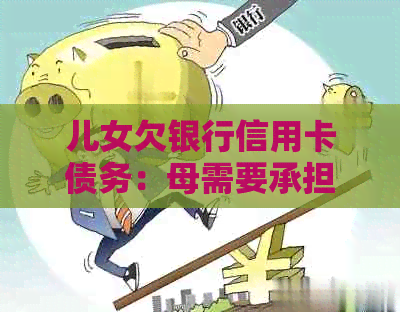 儿女欠银行信用卡债务：母需要承担还款责任吗？如何解决这个问题？