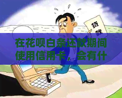 在花呗白条还款期间使用信用卡，会有什么影响吗？