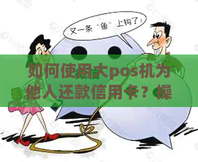 如何使用大pos机为他人还款信用卡？操作步骤及注意事项一文解析