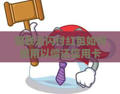 银联云闪付红包如何使用以偿还信用卡？所有相关信息都在这里！