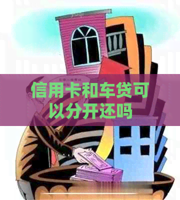 信用卡和车贷可以分开还吗