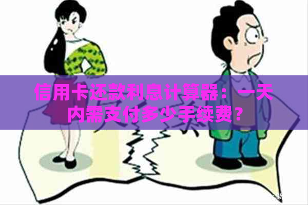 信用卡还款利息计算器：一天内需支付多少手续费？