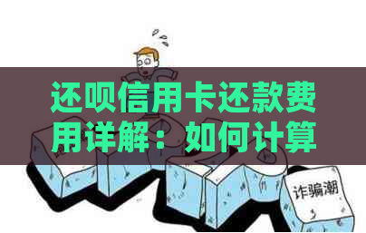 还呗信用卡还款费用详解：如何计算、是否免息及其它你关心的问题