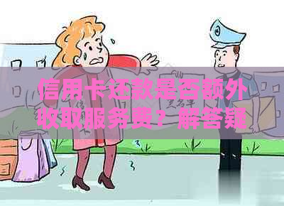 信用卡还款是否额外收取服务费？解答疑惑及影响因素分析