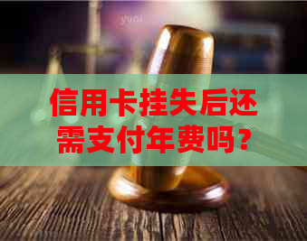 信用卡挂失后还需支付年费吗？解答疑惑并提供应对策略