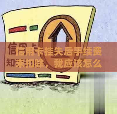 信用卡挂失后手续费未扣除，我应该怎么做？完整解析及应对策略