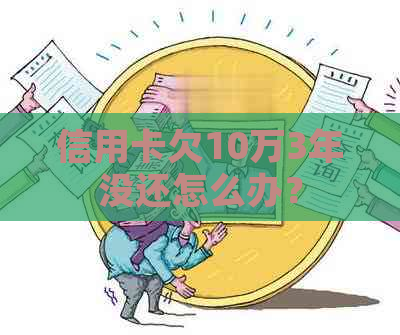 信用卡欠10万3年没还怎么办？