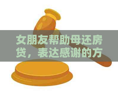 女朋友帮助母还房贷，表达感谢的方式及建议。