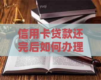 信用卡贷款还完后如何办理手续及相关注意事项