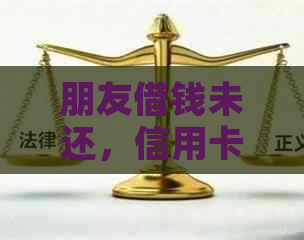 朋友借钱未还，信用卡还款问题如何解决？这里有全面解决方案！