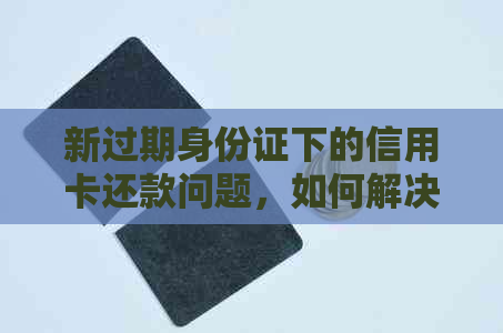 新过期身份证下的信用卡还款问题，如何解决？