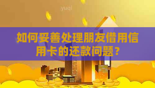 如何妥善处理朋友借用信用卡的还款问题？