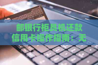 邮银行柜员机还款信用卡操作指南：无法还款解决方法