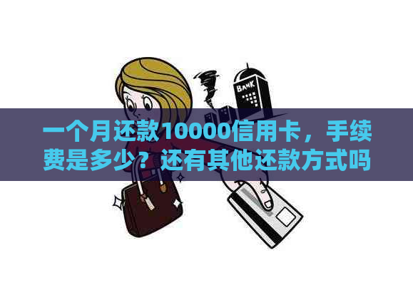 一个月还款10000信用卡，手续费是多少？还有其他还款方式吗？