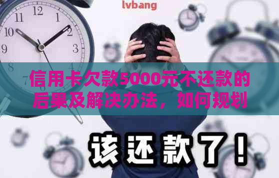 信用卡欠款5000元不还款的后果及解决办法，如何规划财务摆脱债务困扰？