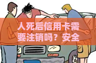 人死后信用卡需要注销吗？安全吗？会自动注销吗？