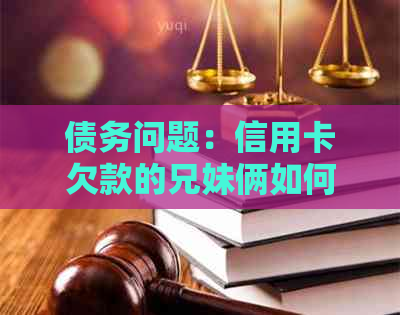 债务问题：信用卡欠款的兄妹俩如何解决还款难题？