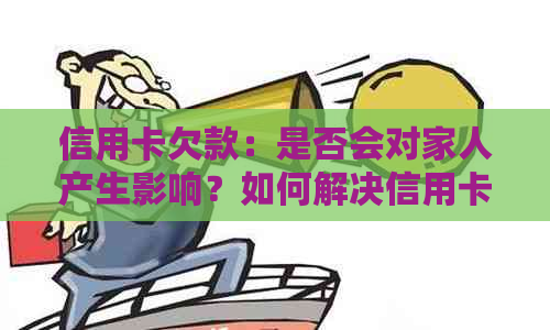 信用卡欠款：是否会对家人产生影响？如何解决信用卡债务问题？