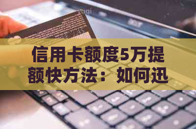 信用卡额度5万提额快方法：如何迅速提高信用额度？