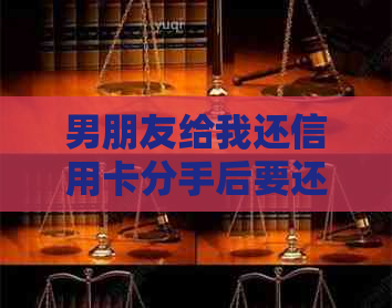 男朋友给我还信用卡分手后要还吗，如何拒绝？