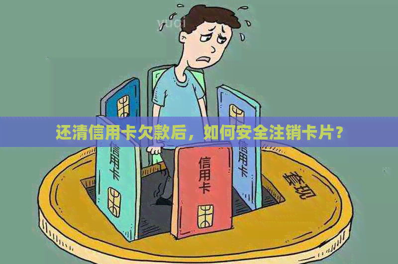 还清信用卡欠款后，如何安全注销卡片？