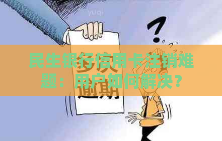 民生银行信用卡注销难题：用户如何解决？