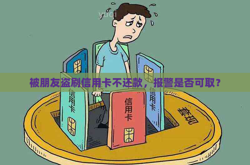 被朋友盗刷信用卡不还款，报警是否可取？