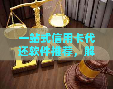 一站式信用卡代还软件推荐，解决还款难题与逾期风险