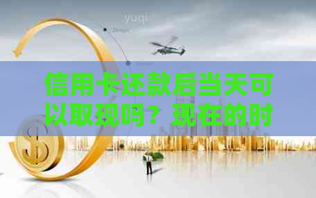 信用卡还款后当天可以取现吗？现在的时机是什么？