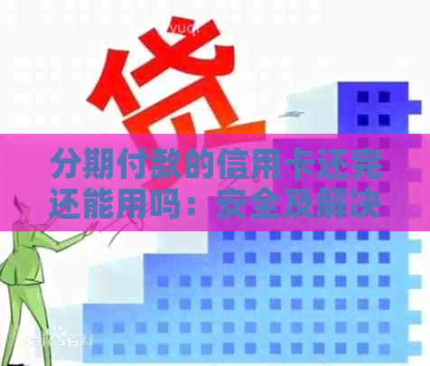 分期付款的信用卡还完还能用吗：安全及解决办法