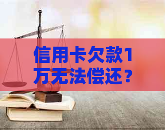 信用卡欠款1万无法偿还？解决方案及建议全解析！