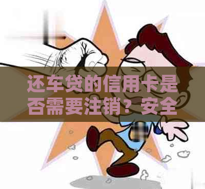 还车贷的信用卡是否需要注销？安全性如何保障？全面解析与建议