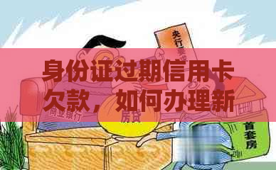 身份证过期信用卡欠款，如何办理新身份证并解决信用卡问题？