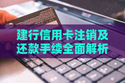 建行信用卡注销及还款手续全面解析，解决用户所有疑问