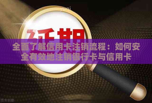 全面了解信用卡注销流程：如何安全有效地注销银行卡与信用卡