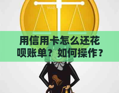 用信用卡怎么还花呗账单？如何操作？