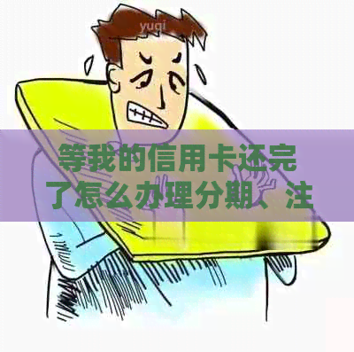 等我的信用卡还完了怎么办理分期、注销和相关手续？