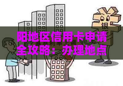 阳地区信用卡申请全攻略：办理地点、条件、流程及注意事项一网打尽