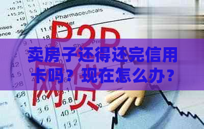 卖房子还得还完信用卡吗？现在怎么办？是否应该卖房子来还信用卡？