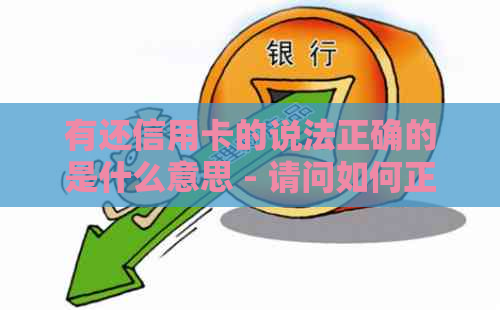 有还信用卡的说法正确的是什么意思 - 请问如何正确还款信用卡？